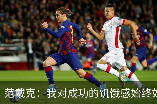 范戴克：我对成功的饥饿感始终如一，要为球迷和自己负起责任